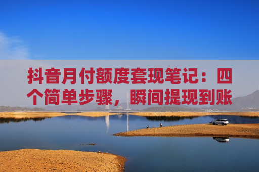 抖音月付额度套现笔记：四个简单步骤，瞬间提现到账