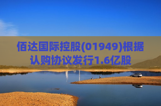 佰达国际控股(01949)根据认购协议发行1.6亿股