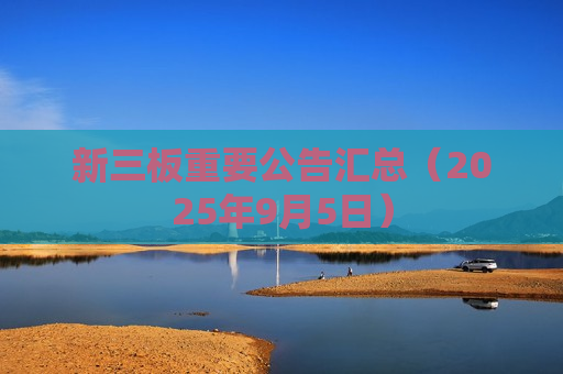 新三板重要公告汇总（2025年9月5日）