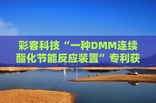 彩客科技“一种DMM连续酯化节能反应装置”专利获授权