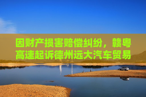 因财产损害赔偿纠纷，赣粤高速起诉德州远大汽车贸易有限公司等