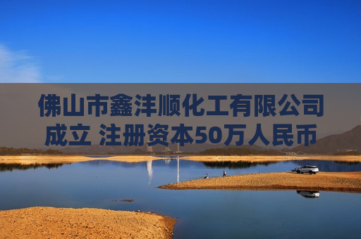 佛山市鑫沣顺化工有限公司成立 注册资本50万人民币