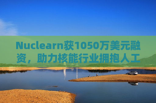 Nuclearn获1050万美元融资，助力核能行业拥抱人工智能