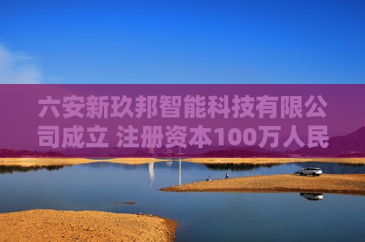 六安新玖邦智能科技有限公司成立 注册资本100万人民币