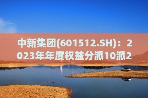 中新集团(601512.SH)：2023年年度权益分派10派2.73元 股权登记7月5日