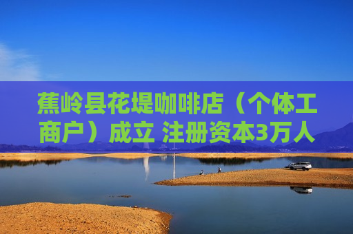 蕉岭县花堤咖啡店（个体工商户）成立 注册资本3万人民币