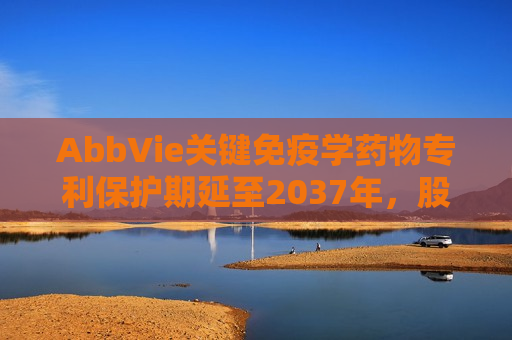 AbbVie关键免疫学药物专利保护期延至2037年，股价创历史新高