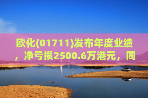 欧化(01711)发布年度业绩，净亏损2500.6万港元，同比扩大19%