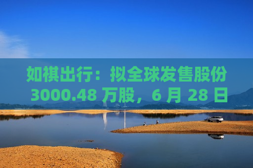 如祺出行：拟全球发售股份 3000.48 万股，6 月 28 日招股