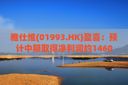 雅仕维(01993.HK)盈喜：预计中期取得净利润约1460万元 同比扭亏为盈