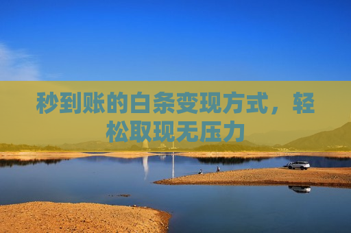 秒到账的白条变现方式，轻松取现无压力