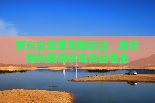 京东白条变现新玩法，助你轻松提现实现资金自由