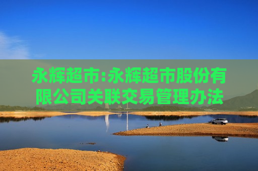 永辉超市:永辉超市股份有限公司关联交易管理办法