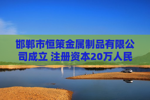 邯郸市恒策金属制品有限公司成立 注册资本20万人民币