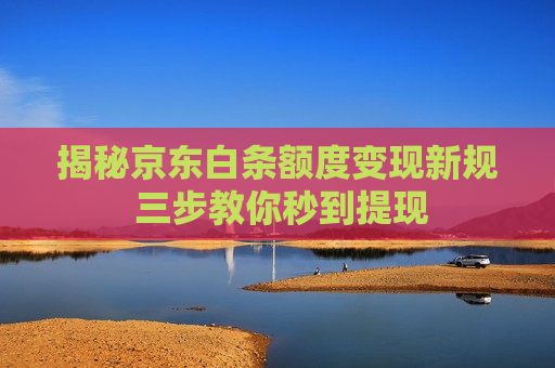 揭秘京东白条额度变现新规 三步教你秒到提现