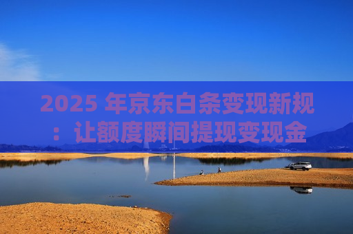 2025 年京东白条变现新规：让额度瞬间提现变现金