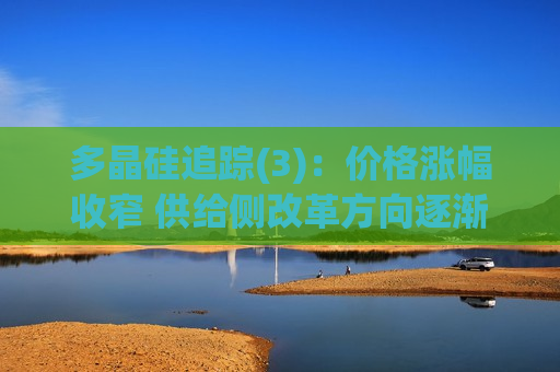 多晶硅追踪(3)：价格涨幅收窄 供给侧改革方向逐渐明晰