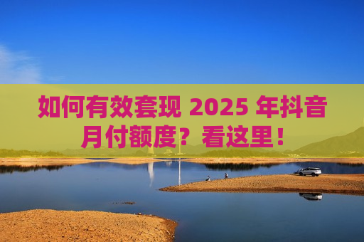 如何有效套现 2025 年抖音月付额度？看这里！