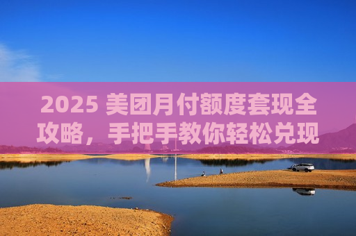 2025 美团月付额度套现全攻略，手把手教你轻松兑现