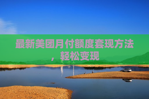 最新美团月付额度套现方法，轻松变现