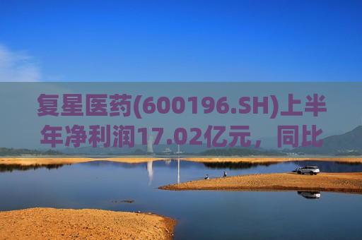 复星医药(600196.SH)上半年净利润17.02亿元，同比增长38.96%