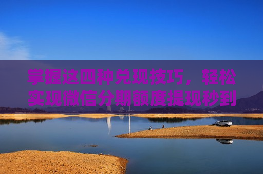 掌握这四种兑现技巧，轻松实现微信分期额度提现秒到账