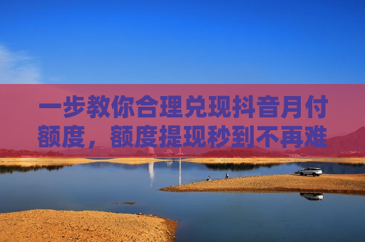 一步教你合理兑现抖音月付额度，额度提现秒到不再难