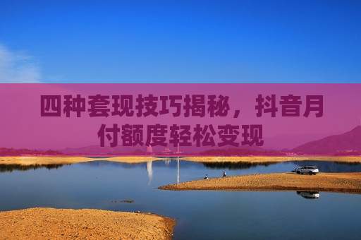四种套现技巧揭秘，抖音月付额度轻松变现