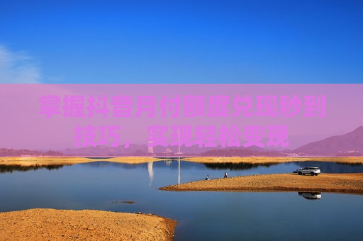 掌握抖音月付额度兑现秒到技巧，实现轻松变现