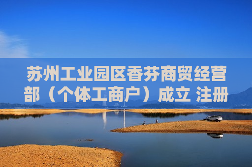 苏州工业园区香芬商贸经营部（个体工商户）成立 注册资本2万人民币