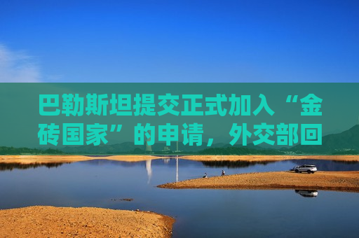 巴勒斯坦提交正式加入“金砖国家”的申请，外交部回应