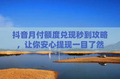 抖音月付额度兑现秒到攻略，让你安心提现一目了然