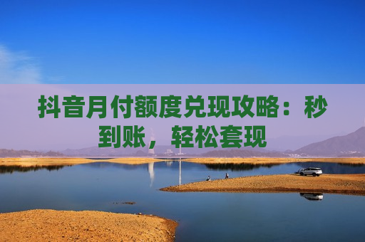抖音月付额度兑现攻略：秒到账，轻松套现