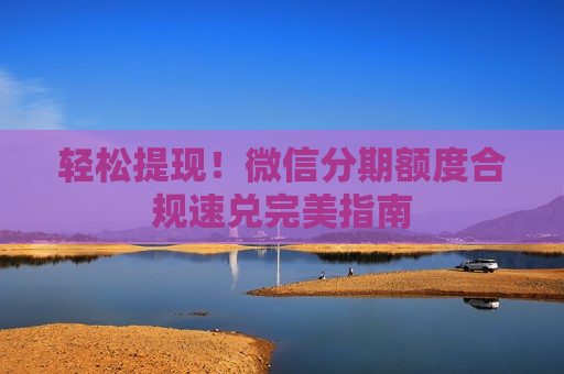 轻松提现！微信分期额度合规速兑完美指南
