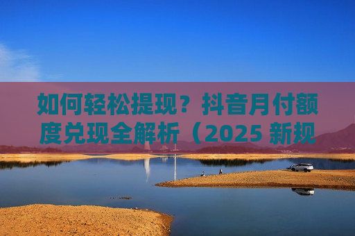 如何轻松提现？抖音月付额度兑现全解析（2025 新规版）