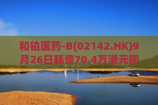 和铂医药-B(02142.HK)9月26日耗资70.4万港元回购5万股