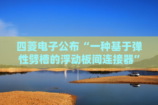 四菱电子公布“一种基于弹性劈槽的浮动板间连接器”专利