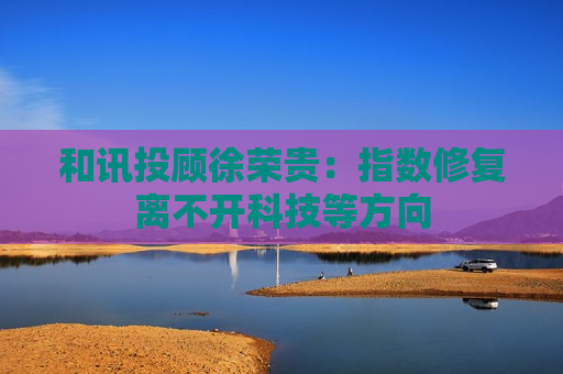 和讯投顾徐荣贵：指数修复离不开科技等方向