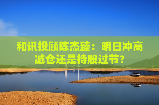和讯投顾陈杰臻：明日冲高减仓还是持股过节？