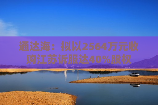 通达海：拟以2564万元收购江苏诉服达40%股权