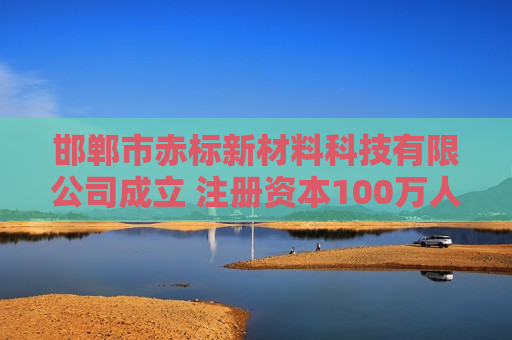 邯郸市赤标新材料科技有限公司成立 注册资本100万人民币
