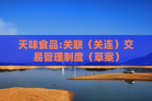天味食品:关联（关连）交易管理制度（草案）