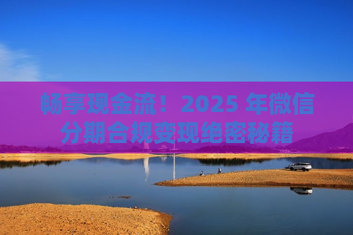 畅享现金流！2025 年微信分期合规变现绝密秘籍