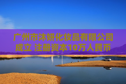 广州市沐妍化妆品有限公司成立 注册资本10万人民币