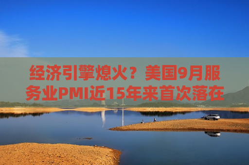 经济引擎熄火？美国9月服务业PMI近15年来首次落在荣枯线位置 价格压力依旧高企