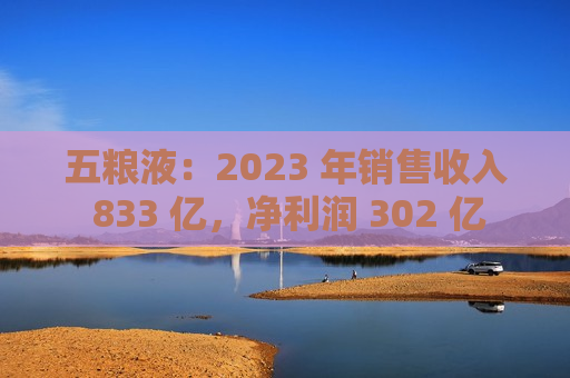 五粮液：2023 年销售收入 833 亿，净利润 302 亿