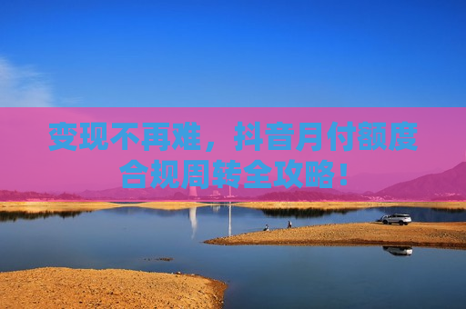 变现不再难，抖音月付额度合规周转全攻略！