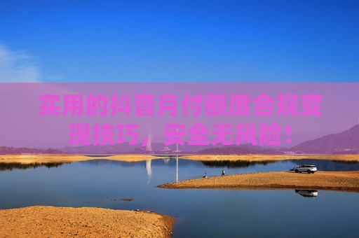 实用的抖音月付额度合规变现技巧，安全无风险！