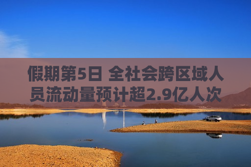 假期第5日 全社会跨区域人员流动量预计超2.9亿人次