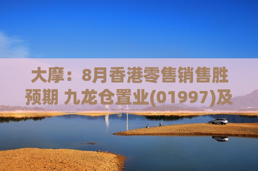 大摩：8月香港零售销售胜预期 九龙仓置业(01997)及希慎兴业(00014)股价或受惠